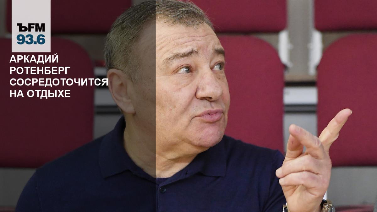 Аркадий Ротенберг сосредоточится на отдыхе – Коммерсантъ FM